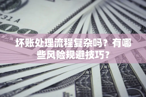 济南坏账处理流程复杂吗？有哪些风险规避技巧？