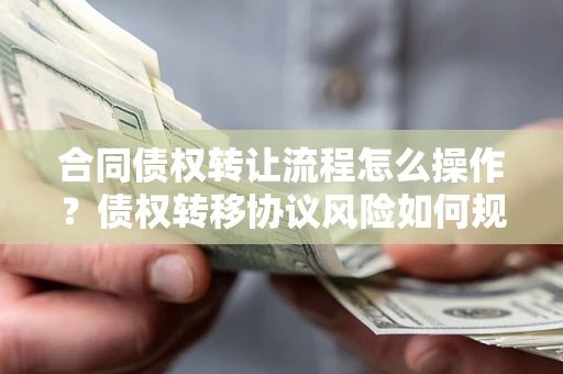 济南合同债权转让流程怎么操作？债权转移协议风险如何规避？