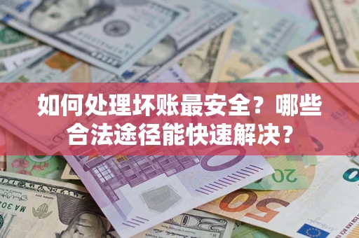 济南如何处理坏账最安全？哪些合法途径能快速解决？