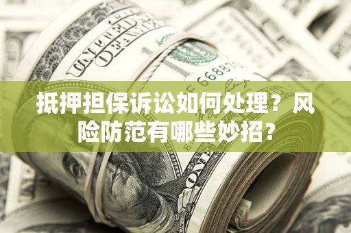 济南抵押担保诉讼如何处理？风险防范有哪些妙招？