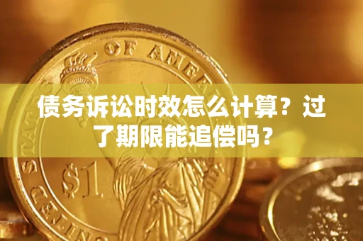 济南债务诉讼时效怎么计算？过了期限能追偿吗？
