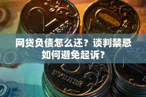 济南网贷负债怎么还？谈判禁忌如何避免起诉？