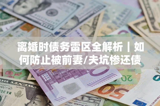 济南离婚时债务雷区全解析｜如何防止被前妻/夫坑惨还债？