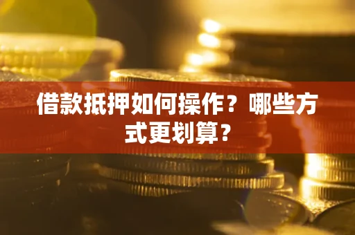 济南借款抵押如何操作？哪些方式更划算？