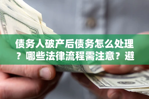 济南债务人破产后债务怎么处理？哪些法律流程需注意？避免踩坑指南