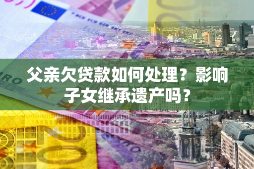 济南父亲欠贷款如何处理？影响子女继承遗产吗？