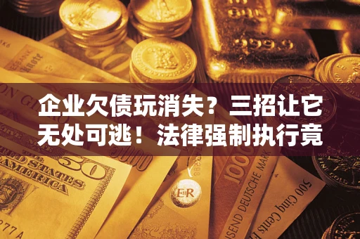 济南企业欠债玩消失？三招让它无处可逃！法律强制执行竟比讨债公司还狠？