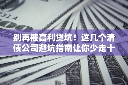 济南别再被高利贷坑！这几个清债公司避坑指南让你少走十年弯路