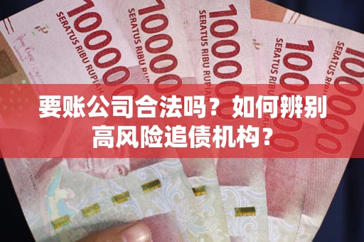 济南要账公司合法吗？如何辨别高风险追债机构？