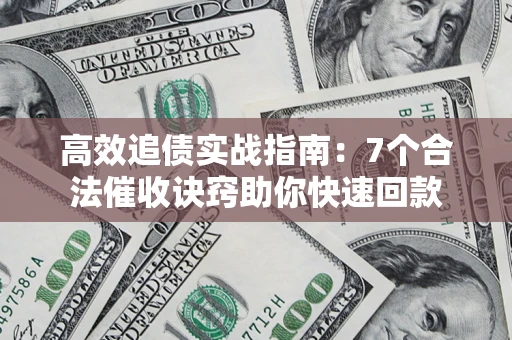 济南高效追债实战指南：7个合法催收诀窍助你快速回款