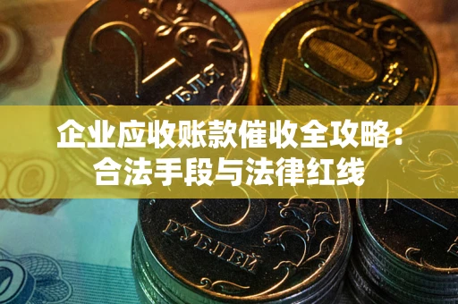 济南企业应收账款催收全攻略：合法手段与法律红线