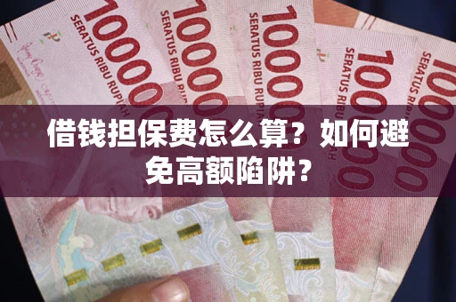 济南借钱担保费怎么算？如何避免高额陷阱？