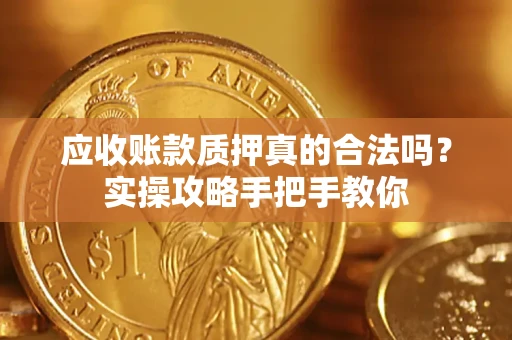 济南应收账款质押真的合法吗？实操攻略手把手教你