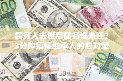 济南债务人去世后债务谁来还？3分钟搞懂继承人的应对策略