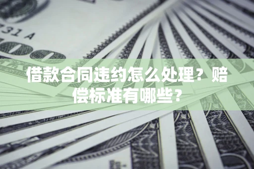 济南借款合同违约怎么处理？赔偿标准有哪些？
