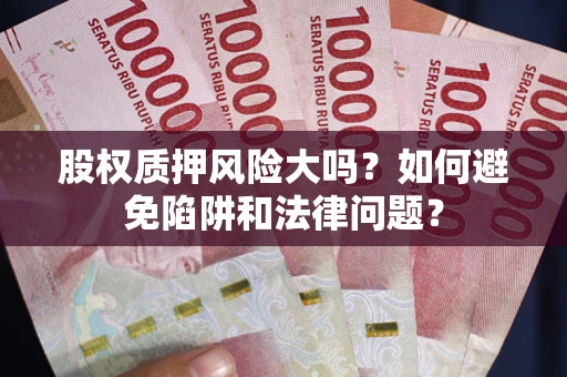 济南股权质押风险大吗？如何避免陷阱和法律问题？