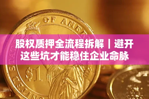 济南股权质押全流程拆解｜避开这些坑才能稳住企业命脉
