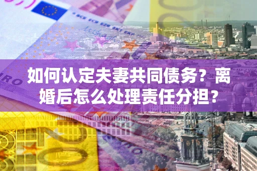 济南如何认定夫妻共同债务？离婚后怎么处理责任分担？