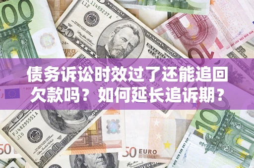 济南债务诉讼时效过了还能追回欠款吗？如何延长追诉期？