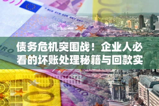 济南债务危机突围战！企业人必看的坏账处理秘籍与回款实战指南