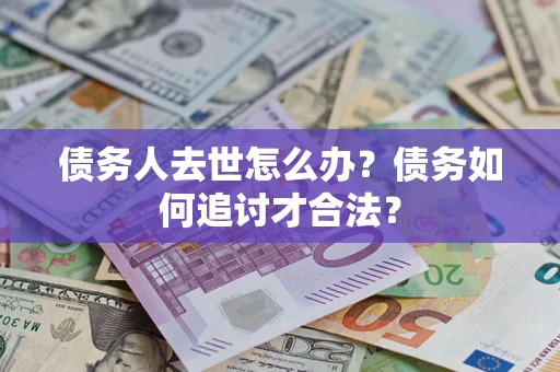 济南债务人去世怎么办？债务如何追讨才合法？