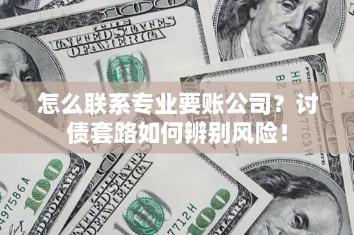 济南怎么联系专业要账公司？讨债套路如何辨别风险！