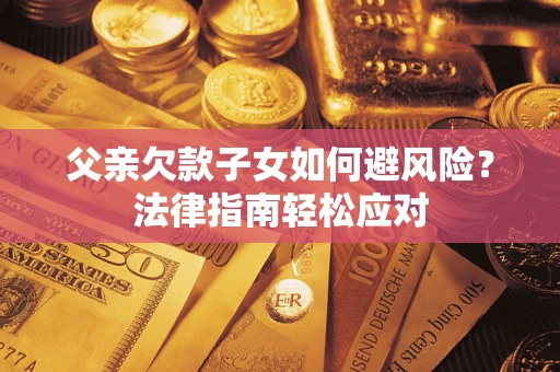 济南父亲欠款子女如何避风险？法律指南轻松应对