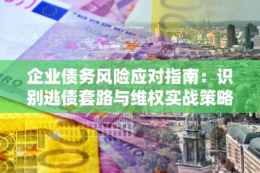 济南企业债务风险应对指南：识别逃债套路与维权实战策略