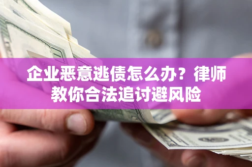 济南企业恶意逃债怎么办？律师教你合法追讨避风险