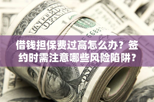 济南借钱担保费过高怎么办？签约时需注意哪些风险陷阱？