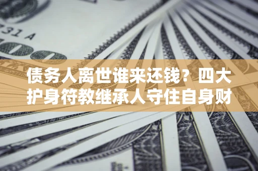 济南债务人离世谁来还钱？四大护身符教继承人守住自身财产