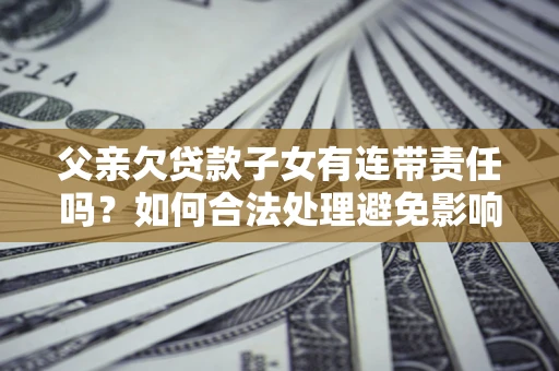 济南父亲欠贷款子女有连带责任吗？如何合法处理避免影响？