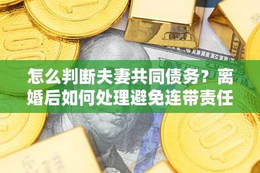 济南怎么判断夫妻共同债务？离婚后如何处理避免连带责任？