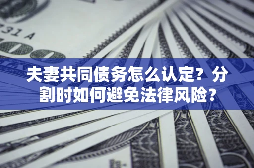 济南夫妻共同债务怎么认定？分割时如何避免法律风险？