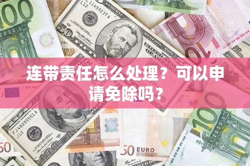 济南连带责任怎么处理？可以申请免除吗？