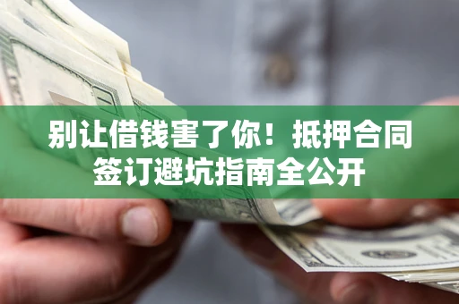 济南别让借钱害了你！抵押合同签订避坑指南全公开